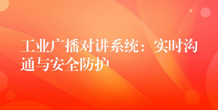  工業(yè)廣播對(duì)講系統(tǒng)：實(shí)時(shí)溝通與安全防護(hù)