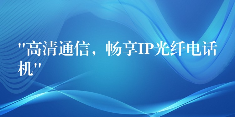 “高清通信，暢享IP光纖電話機(jī)”