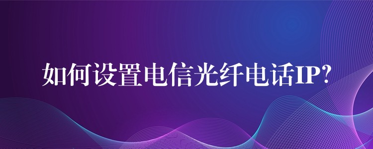 如何設(shè)置電信光纖電話IP？