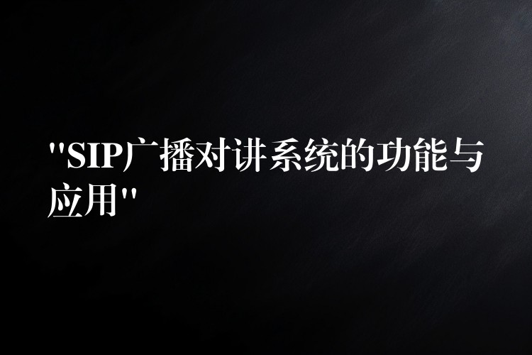  “SIP廣播對(duì)講系統(tǒng)的功能與應(yīng)用”