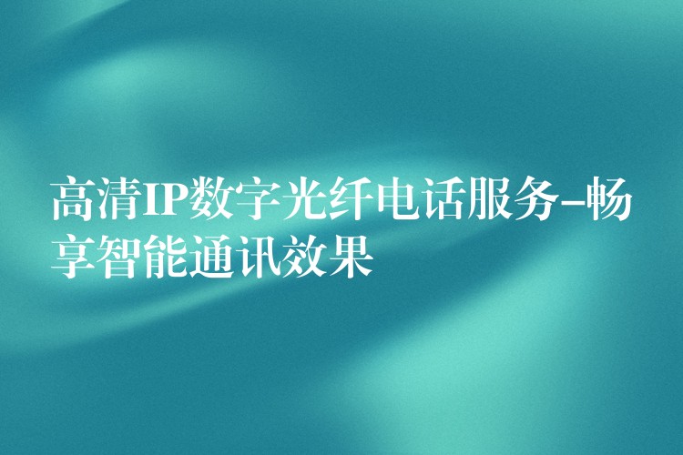 高清IP數(shù)字光纖電話服務(wù)-暢享智能通訊效果 高清IP數(shù)字光纖電話服務(wù)-暢享智能通訊效果