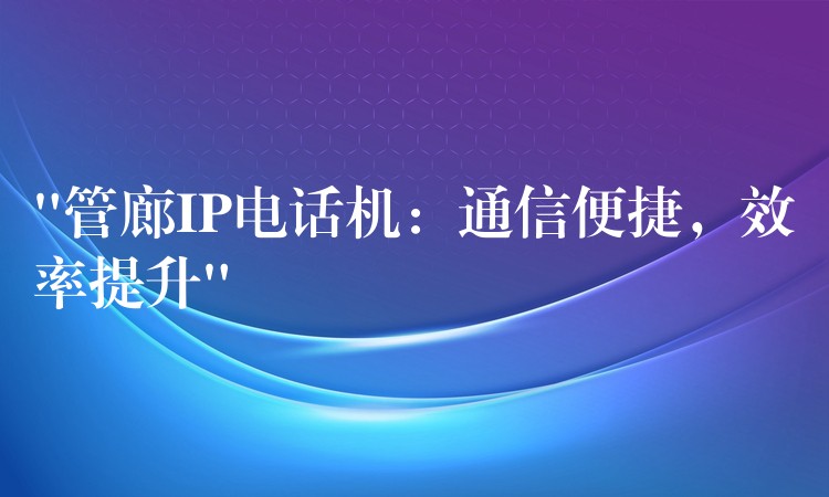  “管廊IP電話機：通信便捷，效率提升”