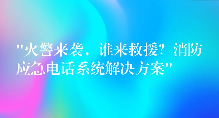  “火警來襲，誰來救援？消防應(yīng)急電話系統(tǒng)解決方案”