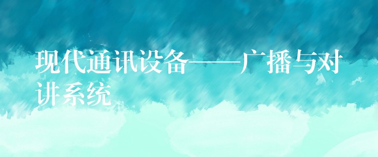  現(xiàn)代通訊設(shè)備——廣播與對講系統(tǒng)
