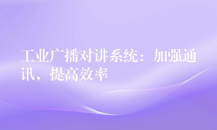  工業(yè)廣播對(duì)講系統(tǒng)：加強(qiáng)通訊，提高效率