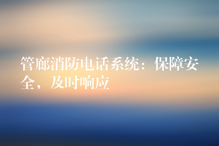  管廊消防電話系統(tǒng)：保障安全，及時(shí)響應(yīng)