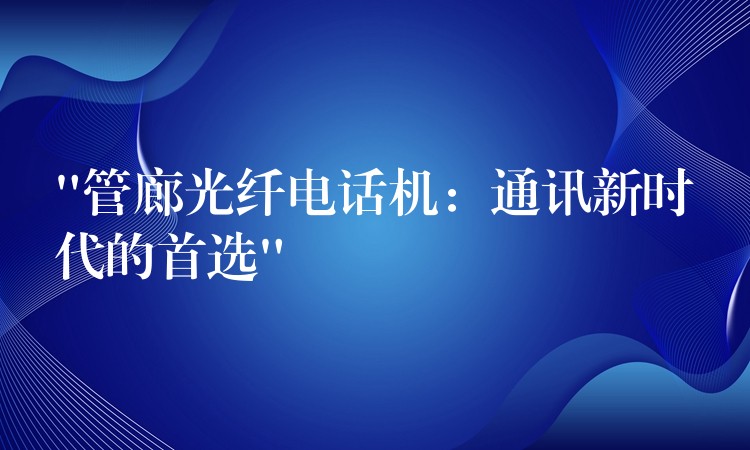  “管廊光纖電話機(jī)：通訊新時(shí)代的首選”