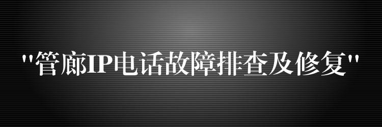  “管廊IP電話故障排查及修復(fù)”