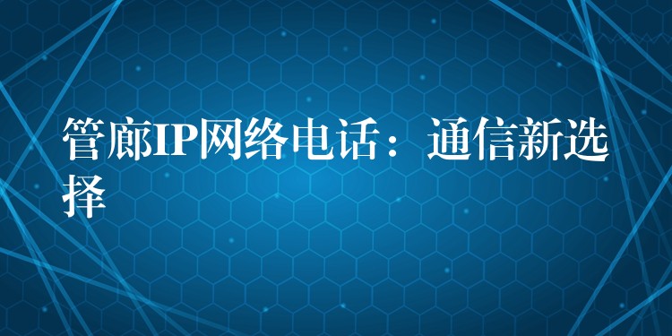 管廊IP網絡電話:通信新選擇 管廊IP網絡電話:通信新選擇