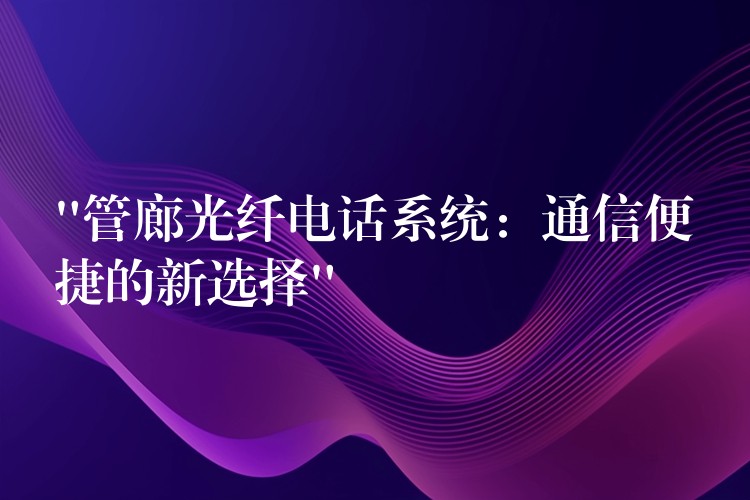 “管廊光纖電話系統(tǒng):通信便捷的新選擇” “管廊光纖電話系統(tǒng):通信便捷的新選擇”