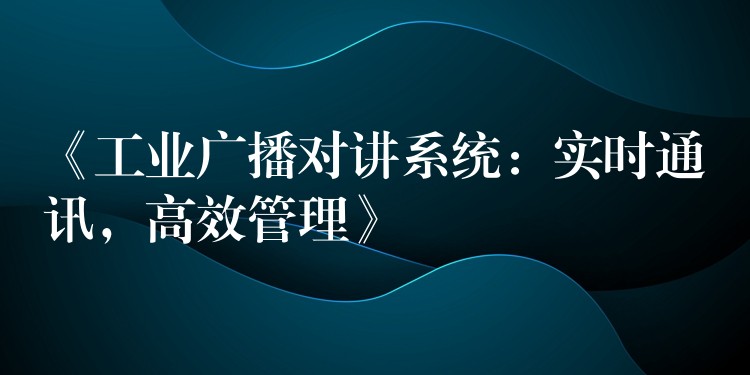  《工業(yè)廣播對講系統(tǒng)：實時通訊，高效管理》