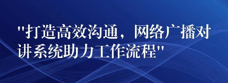 “打造高效溝通，網(wǎng)絡(luò)廣播對(duì)講系統(tǒng)助力工作流程”