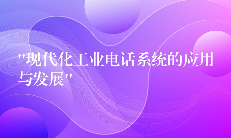“現(xiàn)代化工業(yè)電話系統(tǒng)的應(yīng)用與發(fā)展” “現(xiàn)代化工業(yè)電話系統(tǒng)的應(yīng)用與發(fā)展”