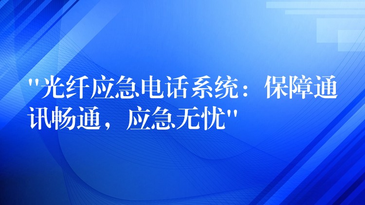  “光纖應(yīng)急電話系統(tǒng)：保障通訊暢通，應(yīng)急無憂”