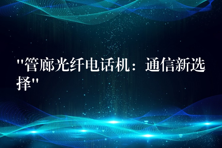  “管廊光纖電話機：通信新選擇”