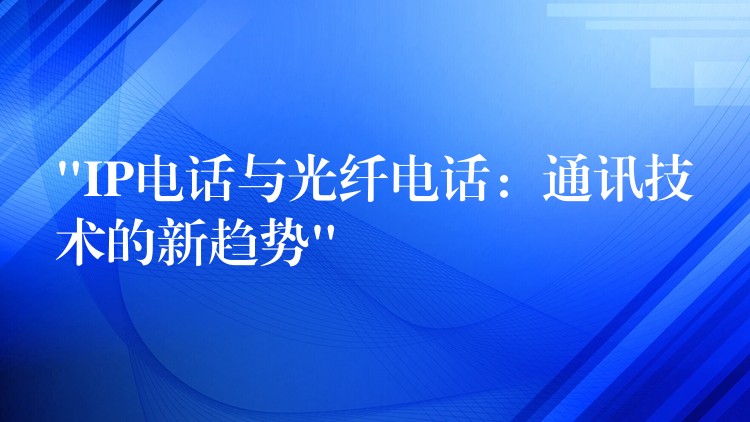  “IP電話與光纖電話：通訊技術(shù)的新趨勢(shì)”
