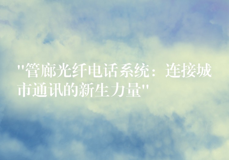  “管廊光纖電話系統(tǒng)：連接城市通訊的新生力量”