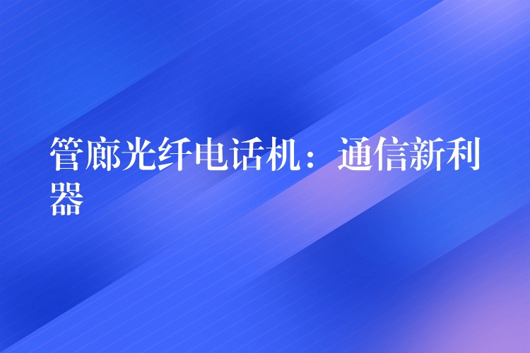 管廊光纖電話機(jī):通信新利器 管廊光纖電話機(jī):通信新利器