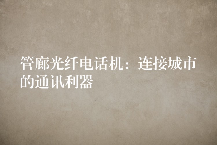  管廊光纖電話機(jī)：連接城市的通訊利器