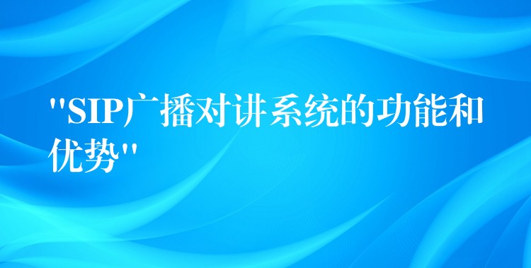  “SIP廣播對(duì)講系統(tǒng)的功能和優(yōu)勢(shì)”