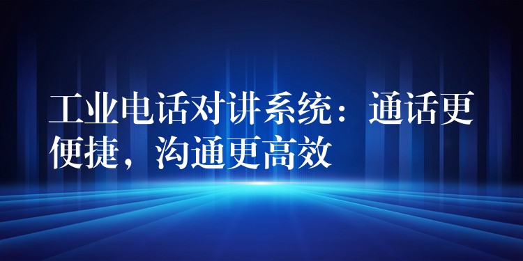  工業(yè)電話對講系統(tǒng)：通話更便捷，溝通更高效