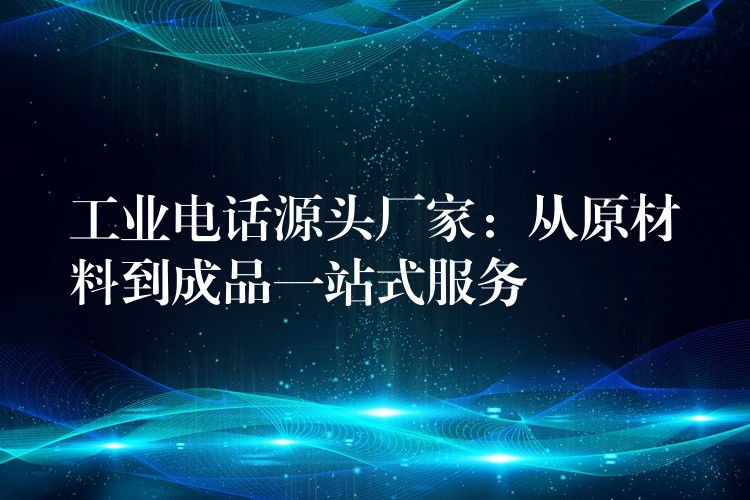  工業(yè)電話源頭廠家：從原材料到成品一站式服務(wù)