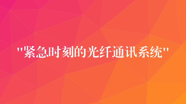  “緊急時刻的光纖通訊系統(tǒng)”
