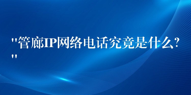  “管廊IP網(wǎng)絡(luò)電話究竟是什么？”