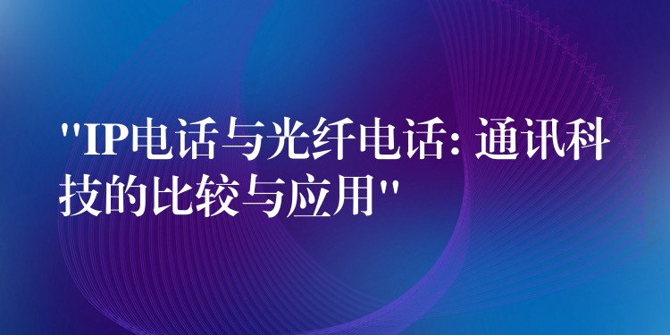  “IP電話與光纖電話: 通訊科技的比較與應(yīng)用”