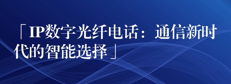  「IP數(shù)字光纖電話：通信新時(shí)代的智能選擇」
