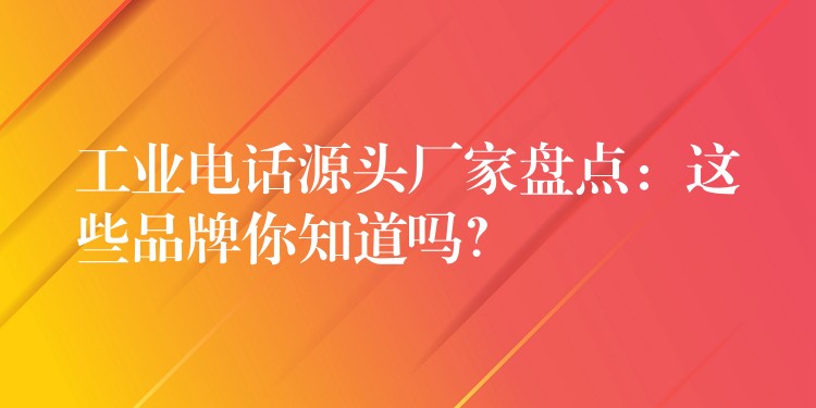  工業(yè)電話源頭廠家盤點：這些品牌你知道嗎？