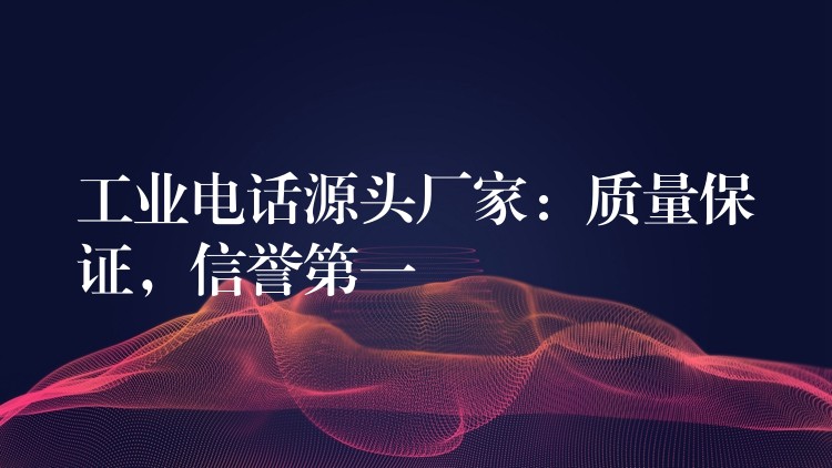  工業(yè)電話源頭廠家：質(zhì)量保證，信譽第一
