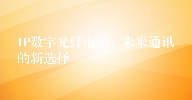  IP數(shù)字光纖電話：未來通訊的新選擇