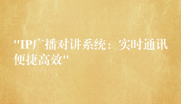  “IP廣播對(duì)講系統(tǒng)：實(shí)時(shí)通訊便捷高效”
