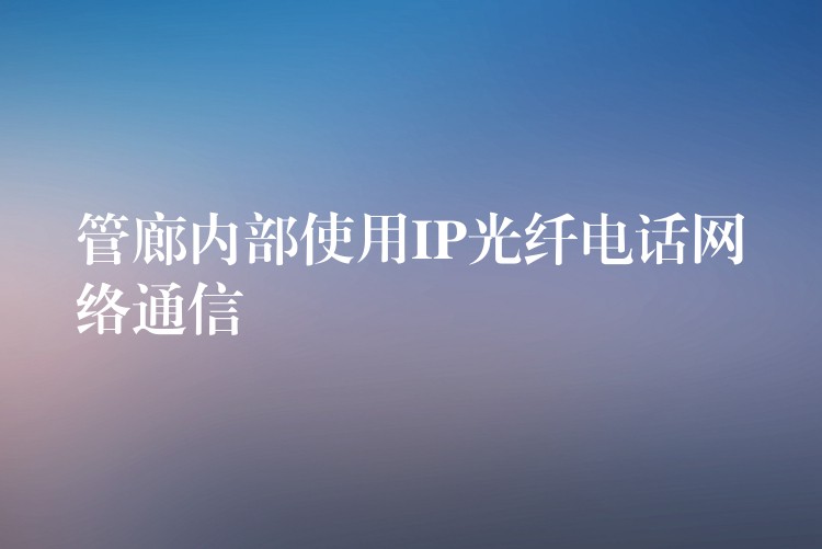  管廊內(nèi)部使用IP光纖電話網(wǎng)絡(luò)通信