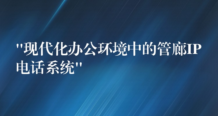  “現(xiàn)代化辦公環(huán)境中的管廊IP電話系統(tǒng)”