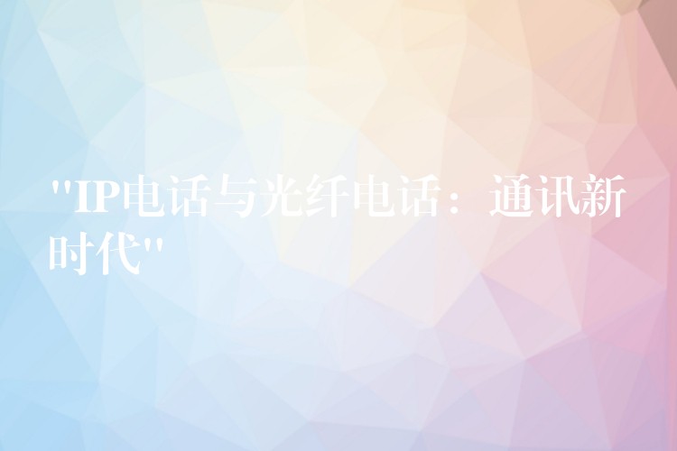  “IP電話與光纖電話：通訊新時(shí)代”