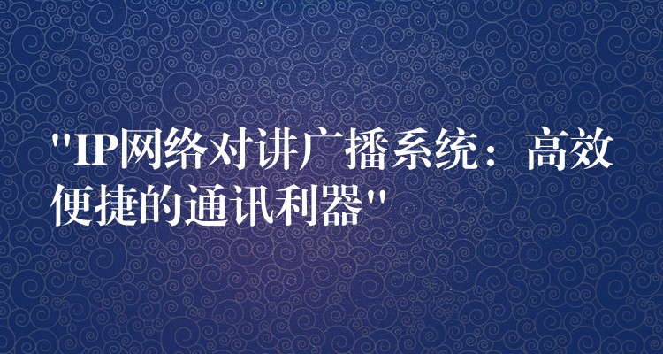  “IP網(wǎng)絡(luò)對(duì)講廣播系統(tǒng)：高效便捷的通訊利器”