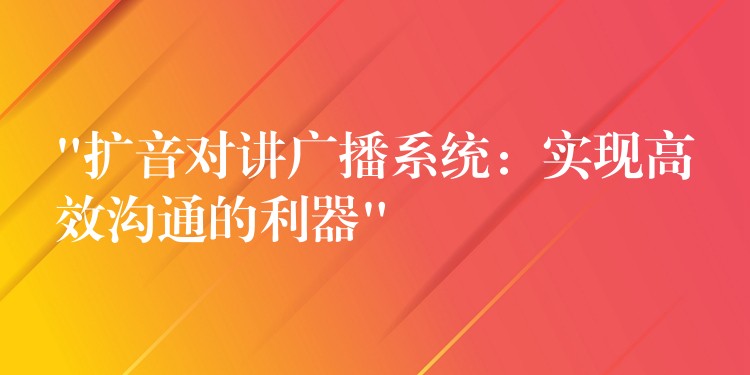  “擴音對講廣播系統(tǒng)：實現(xiàn)高效溝通的利器”