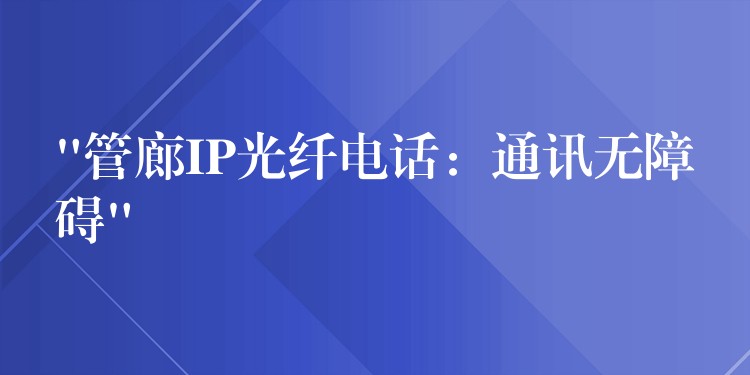  “管廊IP光纖電話：通訊無(wú)障礙”