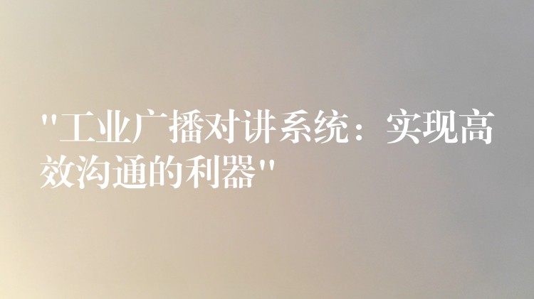  “工業(yè)廣播對講系統(tǒng)：實現(xiàn)高效溝通的利器”