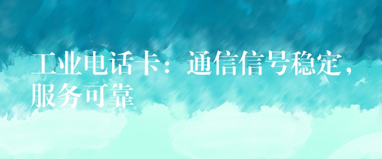  工業(yè)電話卡：通信信號(hào)穩(wěn)定，服務(wù)可靠