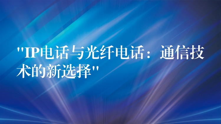  “IP電話與光纖電話：通信技術(shù)的新選擇”