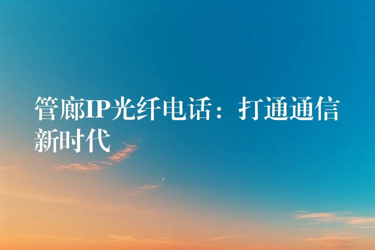  管廊IP光纖電話：打通通信新時(shí)代