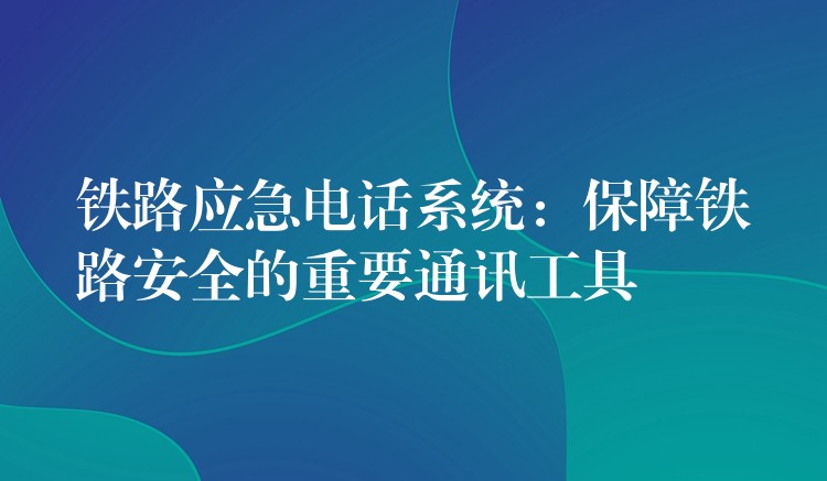 鐵路應(yīng)急電話系統(tǒng):保障鐵路安全的重要通訊工具 鐵路應(yīng)急電話系統(tǒng):保障鐵路安全的重要通訊工具