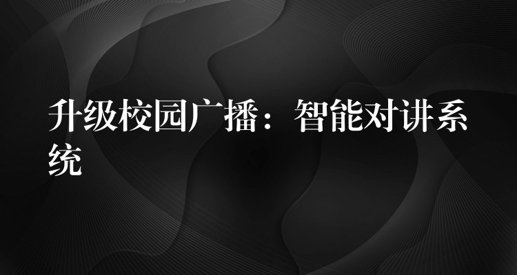  升級(jí)校園廣播：智能對(duì)講系統(tǒng)