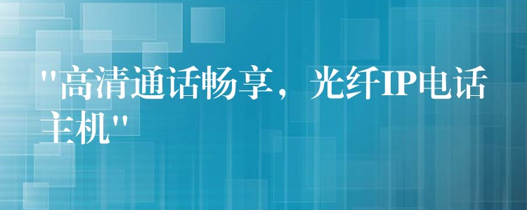  “高清通話暢享，光纖IP電話主機”
