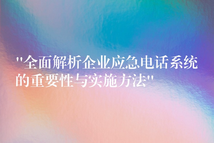  “全面解析企業(yè)應(yīng)急電話系統(tǒng)的重要性與實(shí)施方法”