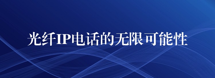  光纖IP電話的無限可能性