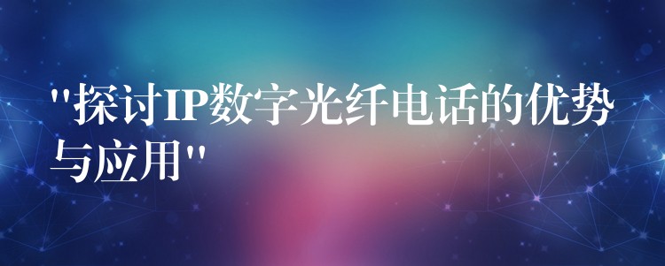  “探討IP數(shù)字光纖電話的優(yōu)勢與應(yīng)用”